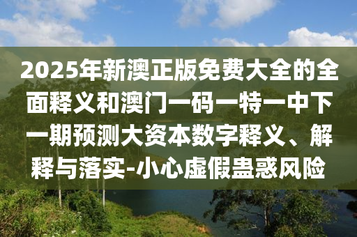 2025年新澳正版免費大全的全面釋義和澳門一碼一特一中下一期預(yù)測大資本數(shù)字釋義、解釋與落實-小心虛假蠱惑風(fēng)險
