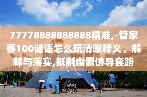 77778888888888精準(zhǔn),-管家婆100謎語(yǔ)怎么玩清晰釋義、解釋與落實(shí),抵制虛假誘導(dǎo)套路