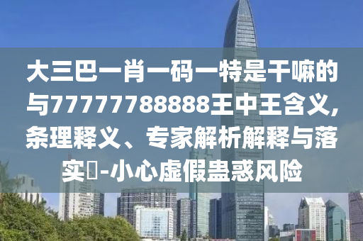 大三巴一肖一碼一特是干嘛的與77777788888王中王含義,條理釋義、專家解析解釋與落實(shí)?-小心虛假蠱惑風(fēng)險(xiǎn)