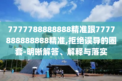 7777788888888精準(zhǔn)跟7777888888888精準(zhǔn),拒絕誤導(dǎo)的圈套-明晰解答、解釋與落實(shí)