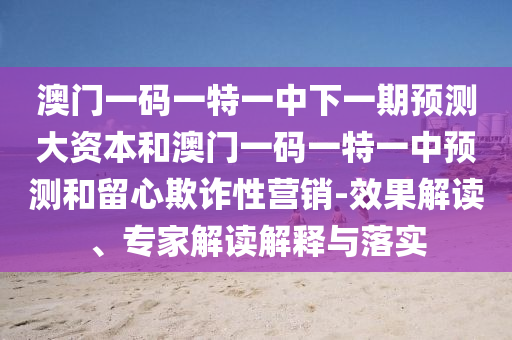 澳門一碼一特一中下一期預測大資本和澳門一碼一特一中預測和留心欺詐性營銷-效果解讀、專家解讀解釋與落實