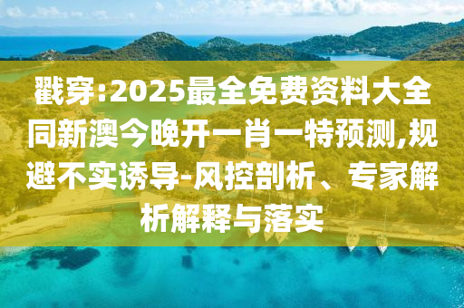 戳穿:2025最全免費資料大全同新澳今晚開一肖一特預測,規(guī)避不實誘導-風控剖析、專家解析解釋與落實