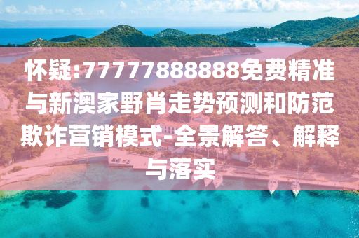 懷疑:77777888888免費(fèi)精準(zhǔn)與新澳家野肖走勢(shì)預(yù)測(cè)和防范欺詐營(yíng)銷模式-全景解答、解釋與落實(shí)