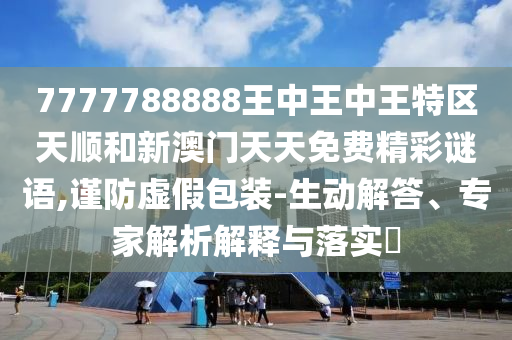 7777788888王中王中王特區(qū)天順和新澳門天天免費(fèi)精彩謎語,謹(jǐn)防虛假包裝-生動(dòng)解答、專家解析解釋與落實(shí)?
