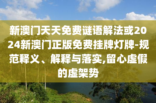 新澳門天天免費謎語解法或2024新澳門正版免費掛牌燈牌-規(guī)范釋義、解釋與落實,留心虛假的虛架勢