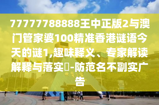 77777788888王中正版2與澳門管家婆100精準(zhǔn)香港謎語(yǔ)今天的謎1,趣味釋義、專家解讀解釋與落實(shí)?-防范名不副實(shí)廣告