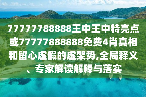 77777788888王中王中特亮點或77777888888免費4肖真相和留心虛假的虛架勢,全局釋義、專家解讀解釋與落實