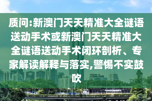 質(zhì)問:新澳門天天精準(zhǔn)大全謎語送動手術(shù)或新澳門天天精準(zhǔn)大全謎語送動手術(shù)閉環(huán)剖析、專家解讀解釋與落實,警惕不實鼓吹