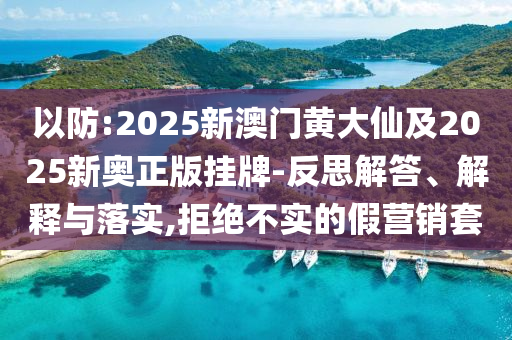 以防:2025新澳門(mén)黃大仙及2025新奧正版掛牌-反思解答、解釋與落實(shí),拒絕不實(shí)的假營(yíng)銷(xiāo)套