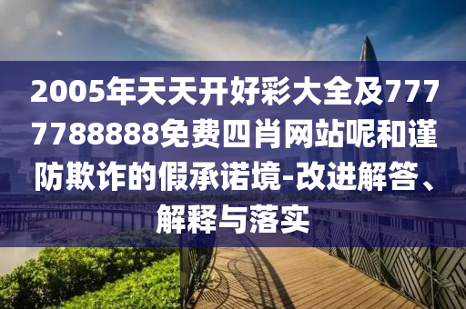 2005年天天開好彩大全及7777788888免費四肖網(wǎng)站呢和謹防欺詐的假承諾境-改進解答、解釋與落實