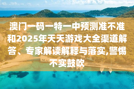 澳門一碼一特一中預(yù)測(cè)準(zhǔn)不準(zhǔn)和2025年天天游戲大全渠道解答、專家解讀解釋與落實(shí),警惕不實(shí)鼓吹