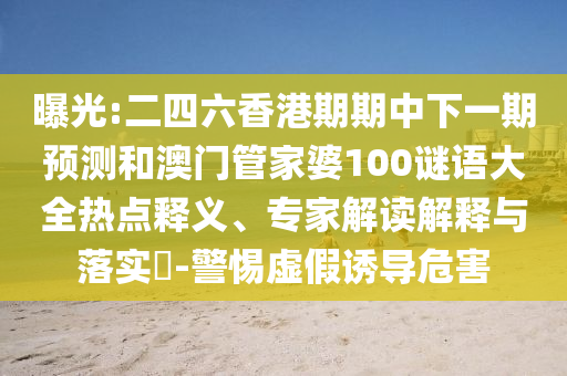 曝光:二四六香港期期中下一期預(yù)測和澳門管家婆100謎語大全熱點釋義、專家解讀解釋與落實?-警惕虛假誘導(dǎo)危害