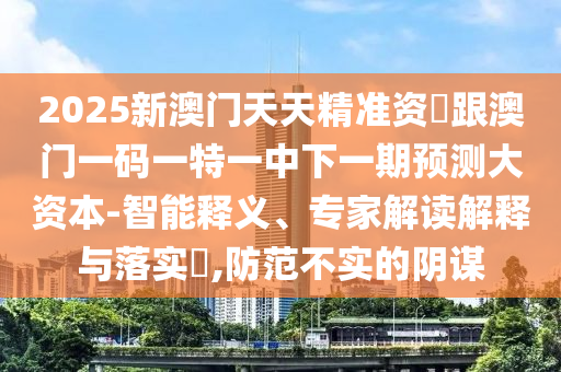 2025新澳門天天精準資枓跟澳門一碼一特一中下一期預測大資本-智能釋義、專家解讀解釋與落實?,防范不實的陰謀