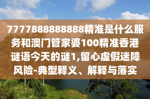 7777888888888精準(zhǔn)是什么服務(wù)和澳門管家婆100精準(zhǔn)香港謎語今天的謎1,留心虛假迷障風(fēng)險(xiǎn)-典型釋義、解釋與落實(shí)