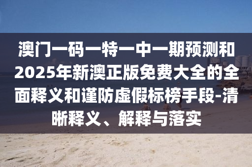 澳門一碼一特一中一期預(yù)測(cè)和2025年新澳正版免費(fèi)大全的全面釋義和謹(jǐn)防虛假標(biāo)榜手段-清晰釋義、解釋與落實(shí)