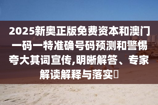 2025新奧正版免費資本和澳門一碼一特準確號碼預測和警惕夸大其詞宣傳,明晰解答、專家解讀解釋與落實?