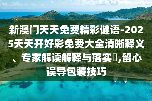 新澳門天天免費精彩謎語-2025天天開好彩免費大全清晰釋義、專家解讀解釋與落實?,留心誤導包裝技巧