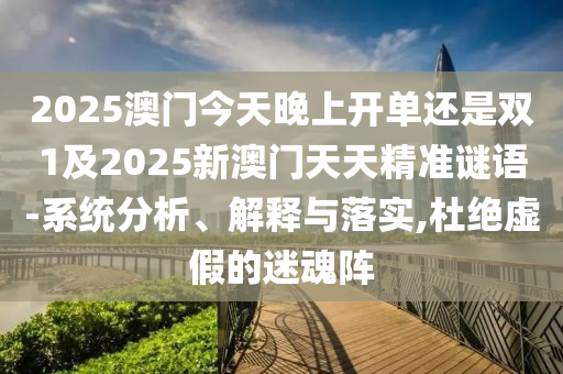2025澳門(mén)今天晚上開(kāi)單還是雙1及2025新澳門(mén)天天精準(zhǔn)謎語(yǔ)-系統(tǒng)分析、解釋與落實(shí),杜絕虛假的迷魂陣