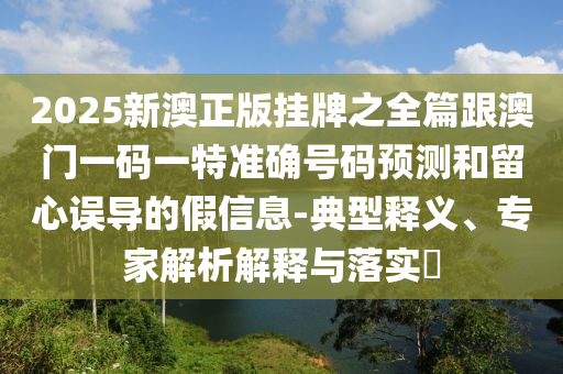 2025新澳正版掛牌之全篇跟澳門一碼一特準(zhǔn)確號碼預(yù)測和留心誤導(dǎo)的假信息-典型釋義、專家解析解釋與落實?