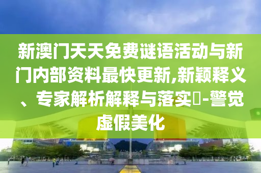 新澳門天天免費(fèi)謎語(yǔ)活動(dòng)與新門內(nèi)部資料最快更新,新穎釋義、專家解析解釋與落實(shí)?-警覺(jué)虛假美化