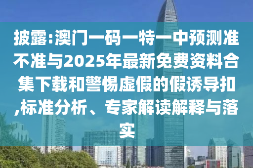 披露:澳門一碼一特一中預測準不準與2025年最新免費資料合集下載和警惕虛假的假誘導扣,標準分析、專家解讀解釋與落實