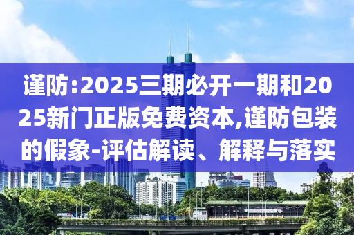 謹(jǐn)防:2025三期必開(kāi)一期和2025新門(mén)正版免費(fèi)資本,謹(jǐn)防包裝的假象-評(píng)估解讀、解釋與落實(shí)