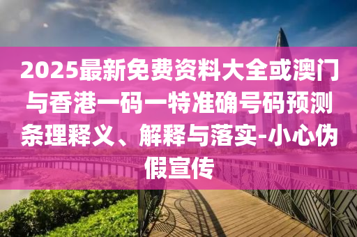 2025最新免費(fèi)資料大全或澳門與香港一碼一特準(zhǔn)確號碼預(yù)測條理釋義、解釋與落實(shí)-小心偽假宣傳