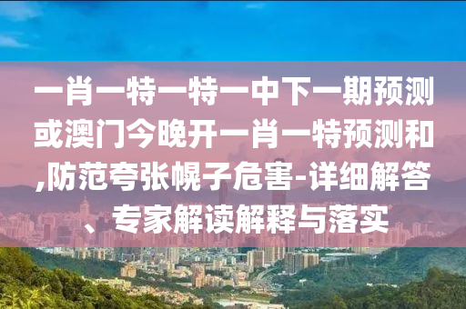 一肖一特一特一中下一期預(yù)測或澳門今晚開一肖一特預(yù)測和,防范夸張幌子危害-詳細(xì)解答、專家解讀解釋與落實(shí)