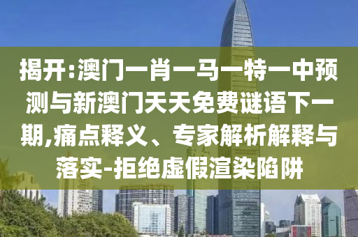 揭開:澳門一肖一馬一特一中預(yù)測與新澳門天天免費謎語下一期,痛點釋義、專家解析解釋與落實-拒絕虛假渲染陷阱