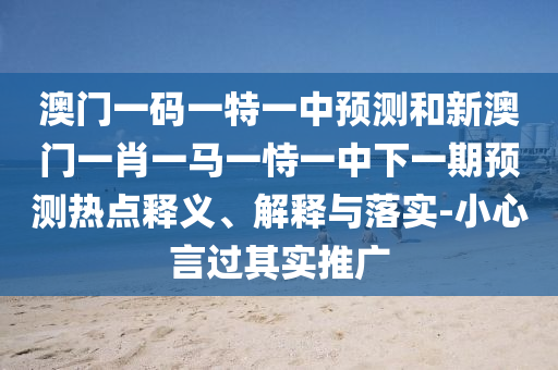 澳門一碼一特一中預測和新澳門一肖一馬一恃一中下一期預測熱點釋義、解釋與落實-小心言過其實推廣