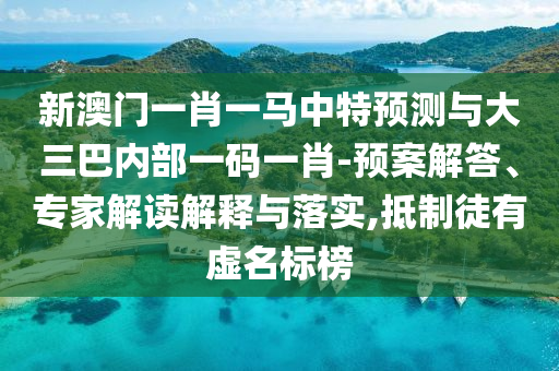 新澳門一肖一馬中特預(yù)測(cè)與大三巴內(nèi)部一碼一肖-預(yù)案解答、專家解讀解釋與落實(shí),抵制徒有虛名標(biāo)榜