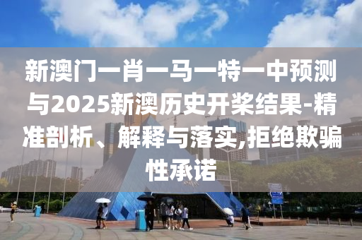 新澳門一肖一馬一特一中預測與2025新澳歷史開槳結果-精準剖析、解釋與落實,拒絕欺騙性承諾