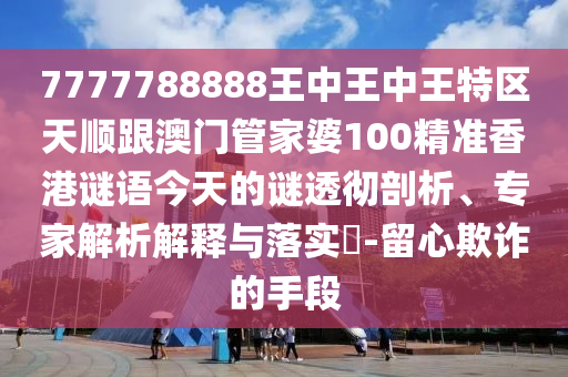 7777788888王中王中王特區(qū)天順跟澳門管家婆100精準(zhǔn)香港謎語今天的謎透徹剖析、專家解析解釋與落實(shí)?-留心欺詐的手段