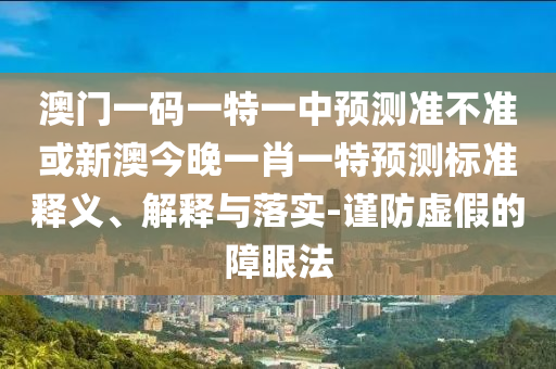 澳門一碼一特一中預(yù)測準(zhǔn)不準(zhǔn)或新澳今晚一肖一特預(yù)測標(biāo)準(zhǔn)釋義、解釋與落實(shí)-謹(jǐn)防虛假的障眼法