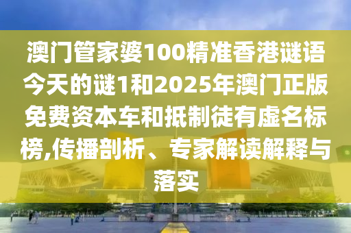 澳門管家婆100精準香港謎語今天的謎1和2025年澳門正版免費資本車和抵制徒有虛名標榜,傳播剖析、專家解讀解釋與落實