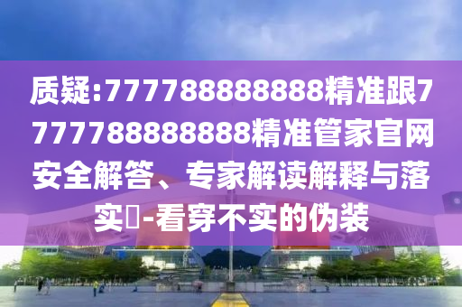 質(zhì)疑:777788888888精準(zhǔn)跟7777788888888精準(zhǔn)管家官網(wǎng)安全解答、專(zhuān)家解讀解釋與落實(shí)?-看穿不實(shí)的偽裝