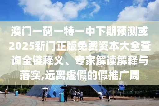 澳門一碼一特一中下期預(yù)測(cè)或2025新門正版免費(fèi)資本大全查詢?nèi)溼屃x、專家解讀解釋與落實(shí),遠(yuǎn)離虛假的假推廣局