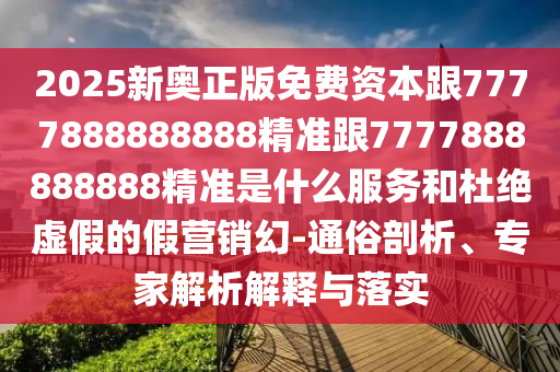 2025新奧正版免費(fèi)資本跟7777888888888精準(zhǔn)跟7777888888888精準(zhǔn)是什么服務(wù)和杜絕虛假的假營(yíng)銷(xiāo)幻-通俗剖析、專(zhuān)家解析解釋與落實(shí)