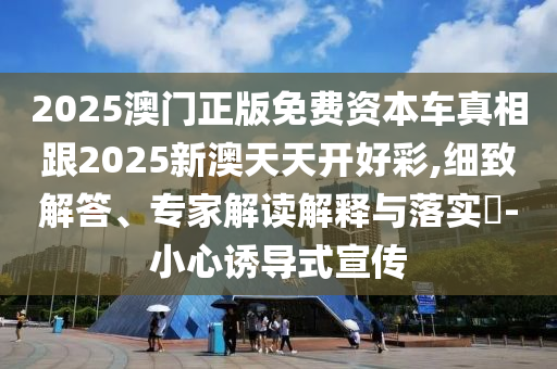 2025澳門正版免費資本車真相跟2025新澳天天開好彩,細致解答、專家解讀解釋與落實?-小心誘導(dǎo)式宣傳