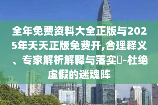 全年免費(fèi)資料大全正版與2025年天天正版免費(fèi)開,合理釋義、專家解析解釋與落實(shí)?-杜絕虛假的迷魂陣