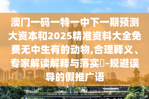 澳門一碼一特一中下一期預測大資本和2025精準資料大全免費無中生有的動物,合理釋義、專家解讀解釋與落實?-規(guī)避誤導的假推廣語