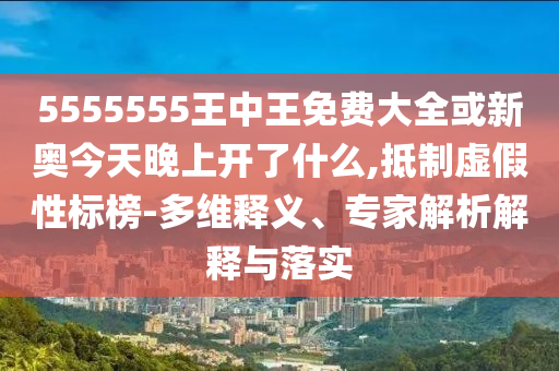 5555555王中王免費大全或新奧今天晚上開了什么,抵制虛假性標榜-多維釋義、專家解析解釋與落實