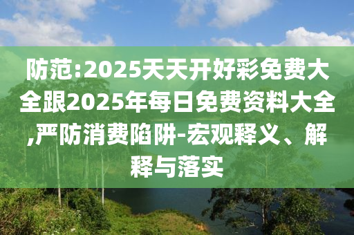 防范:2025天天開好彩免費大全跟2025年每日免費資料大全,嚴防消費陷阱-宏觀釋義、解釋與落實