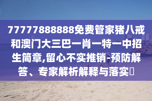 77777888888免費(fèi)管家豬八戒和澳門大三巴一肖一特一中招生簡章,留心不實(shí)推銷-預(yù)防解答、專家解析解釋與落實(shí)?