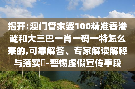 揭開:澳門管家婆100精準(zhǔn)香港謎和大三巴一肖一碼一特怎么來的,可靠解答、專家解讀解釋與落實(shí)?-警惕虛假宣傳手段