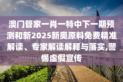 澳門(mén)管家一肖一特中下一期預(yù)測(cè)和新2025新奧原料免費(fèi)精準(zhǔn)解讀、專家解讀解釋與落實(shí),警惕虛假宣傳