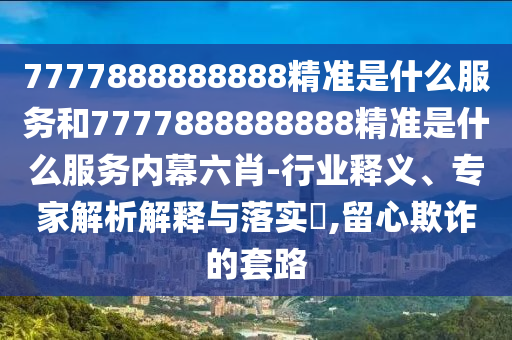 7777888888888精準是什么服務和7777888888888精準是什么服務內(nèi)幕六肖-行業(yè)釋義、專家解析解釋與落實?,留心欺詐的套路