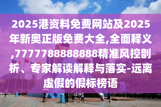 2025港資料免費網(wǎng)站及2025年新奧正版免費大全,全面釋義,7777788888888精準風控剖析、專家解讀解釋與落實-遠離虛假的假標榜語