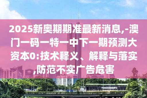 2025新奧期期準最新消息,-澳門一碼一特一中下一期預測大資本0:技術釋義、解釋與落實,防范不實廣告危害