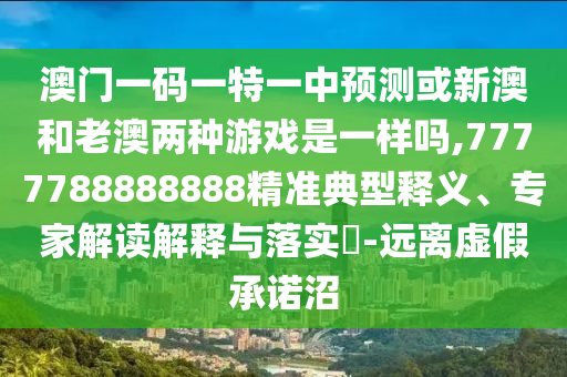 澳門一碼一特一中預(yù)測或新澳和老澳兩種游戲是一樣嗎,7777788888888精準(zhǔn)典型釋義、專家解讀解釋與落實(shí)?-遠(yuǎn)離虛假承諾沼